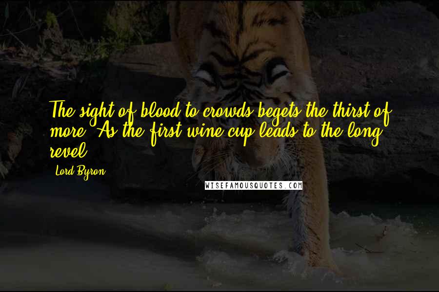 Lord Byron Quotes: The sight of blood to crowds begets the thirst of more, As the first wine-cup leads to the long revel.