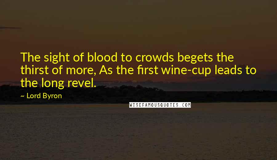 Lord Byron Quotes: The sight of blood to crowds begets the thirst of more, As the first wine-cup leads to the long revel.