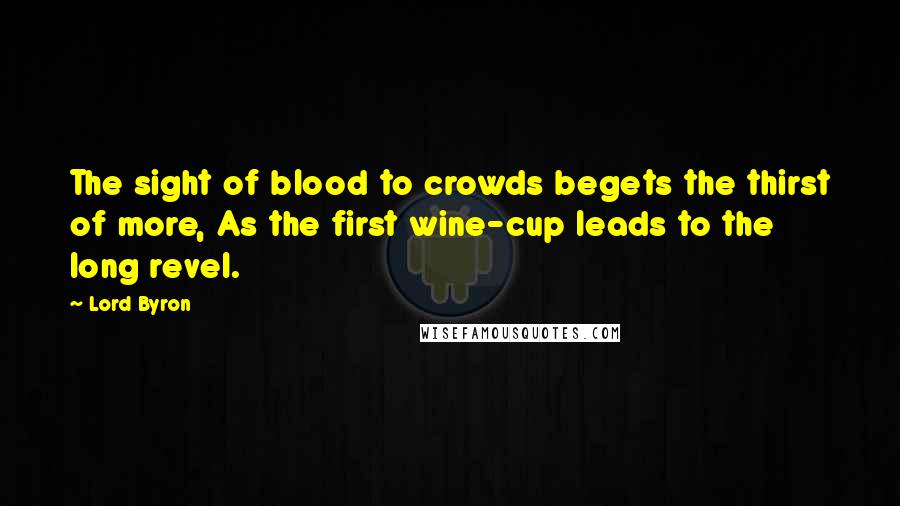 Lord Byron Quotes: The sight of blood to crowds begets the thirst of more, As the first wine-cup leads to the long revel.