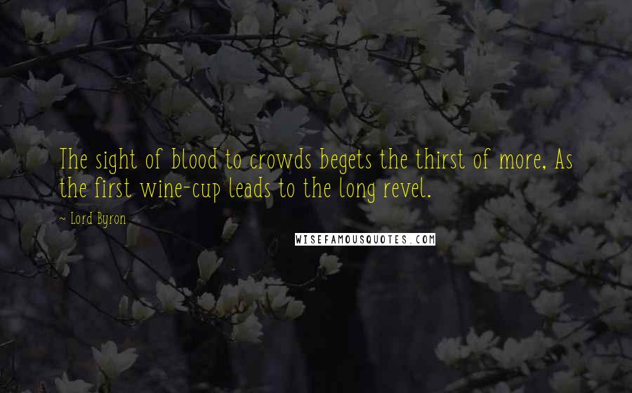 Lord Byron Quotes: The sight of blood to crowds begets the thirst of more, As the first wine-cup leads to the long revel.