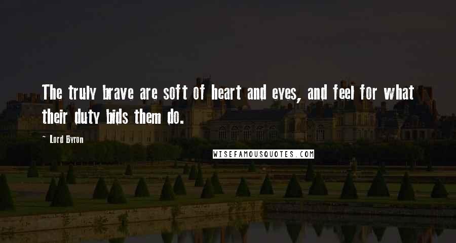 Lord Byron Quotes: The truly brave are soft of heart and eyes, and feel for what their duty bids them do.