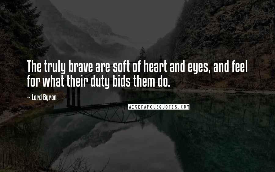 Lord Byron Quotes: The truly brave are soft of heart and eyes, and feel for what their duty bids them do.