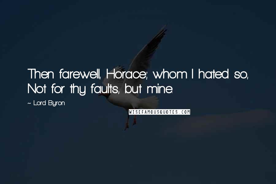 Lord Byron Quotes: Then farewell, Horace; whom I hated so, Not for thy faults, but mine.