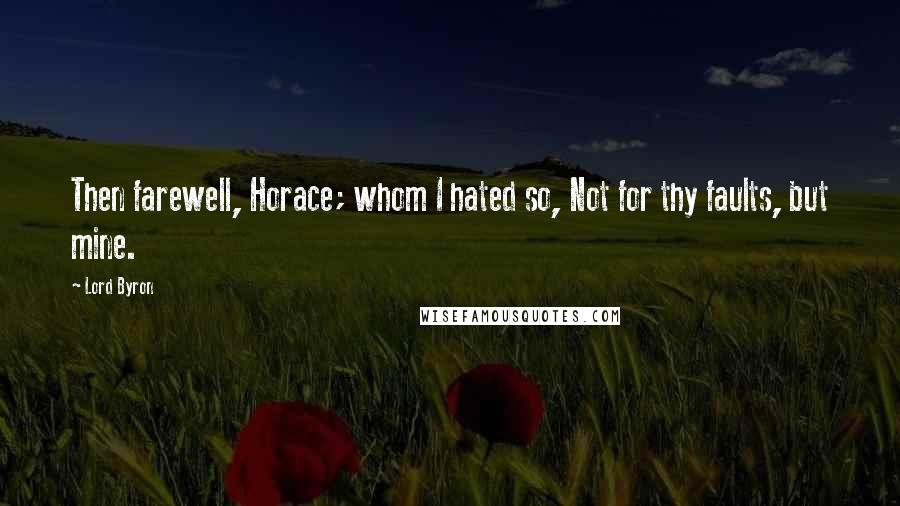 Lord Byron Quotes: Then farewell, Horace; whom I hated so, Not for thy faults, but mine.