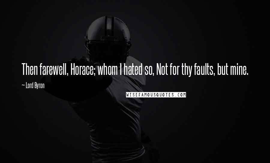 Lord Byron Quotes: Then farewell, Horace; whom I hated so, Not for thy faults, but mine.