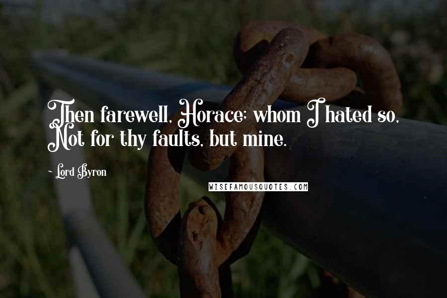 Lord Byron Quotes: Then farewell, Horace; whom I hated so, Not for thy faults, but mine.