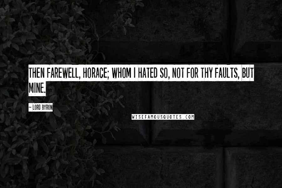 Lord Byron Quotes: Then farewell, Horace; whom I hated so, Not for thy faults, but mine.