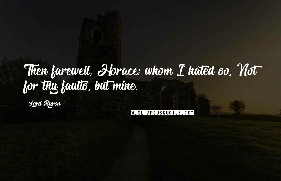 Lord Byron Quotes: Then farewell, Horace; whom I hated so, Not for thy faults, but mine.