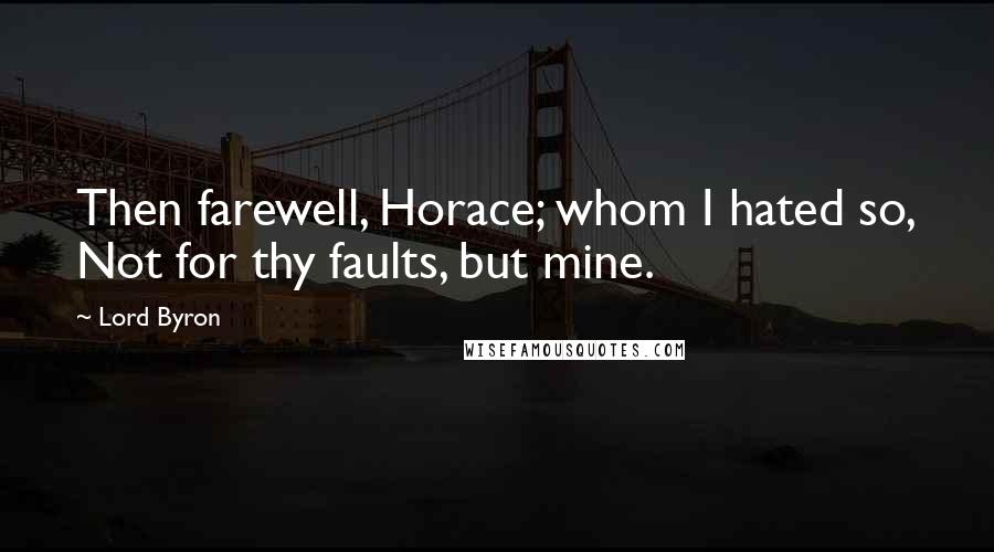 Lord Byron Quotes: Then farewell, Horace; whom I hated so, Not for thy faults, but mine.