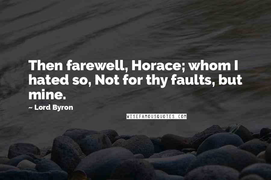 Lord Byron Quotes: Then farewell, Horace; whom I hated so, Not for thy faults, but mine.