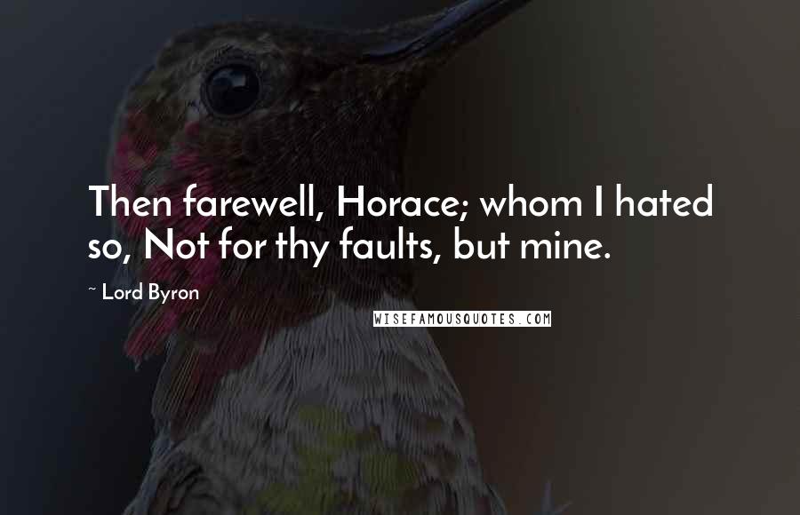 Lord Byron Quotes: Then farewell, Horace; whom I hated so, Not for thy faults, but mine.