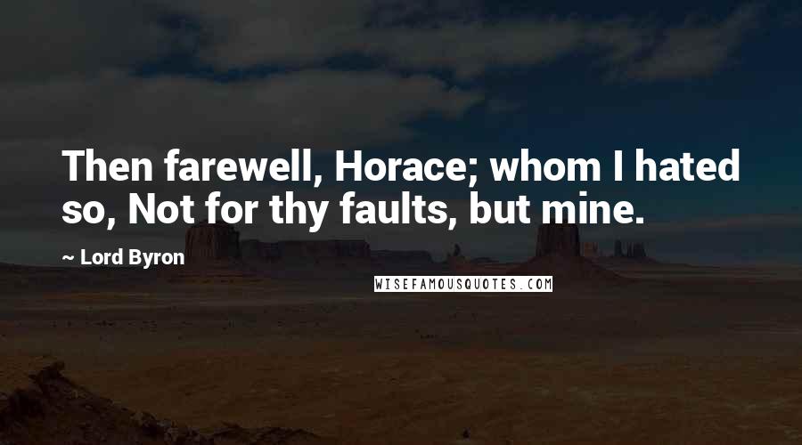 Lord Byron Quotes: Then farewell, Horace; whom I hated so, Not for thy faults, but mine.