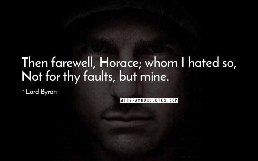 Lord Byron Quotes: Then farewell, Horace; whom I hated so, Not for thy faults, but mine.