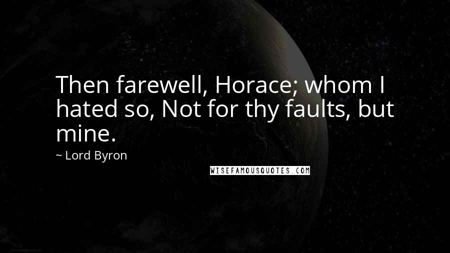 Lord Byron Quotes: Then farewell, Horace; whom I hated so, Not for thy faults, but mine.