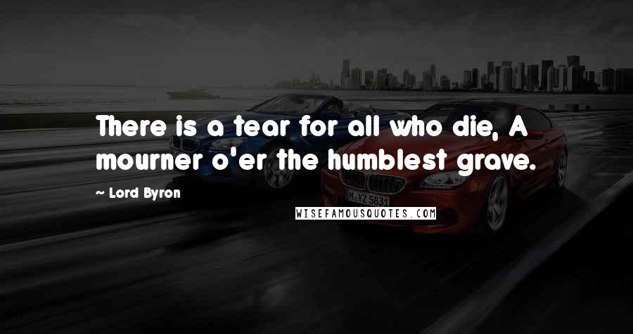 Lord Byron Quotes: There is a tear for all who die, A mourner o'er the humblest grave.