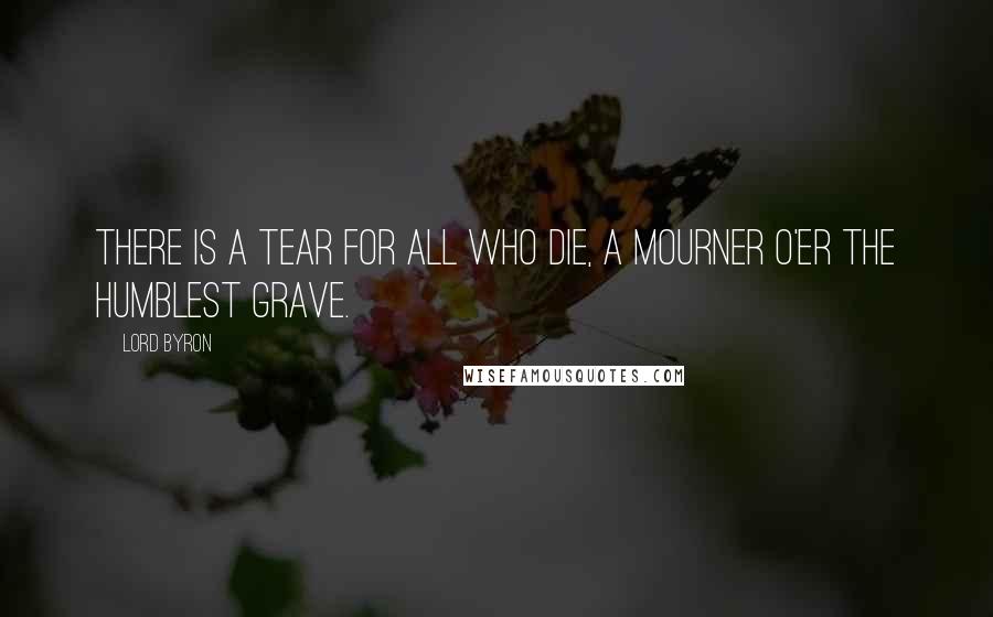 Lord Byron Quotes: There is a tear for all who die, A mourner o'er the humblest grave.