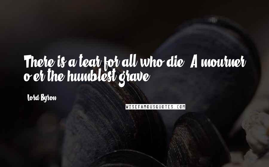 Lord Byron Quotes: There is a tear for all who die, A mourner o'er the humblest grave.