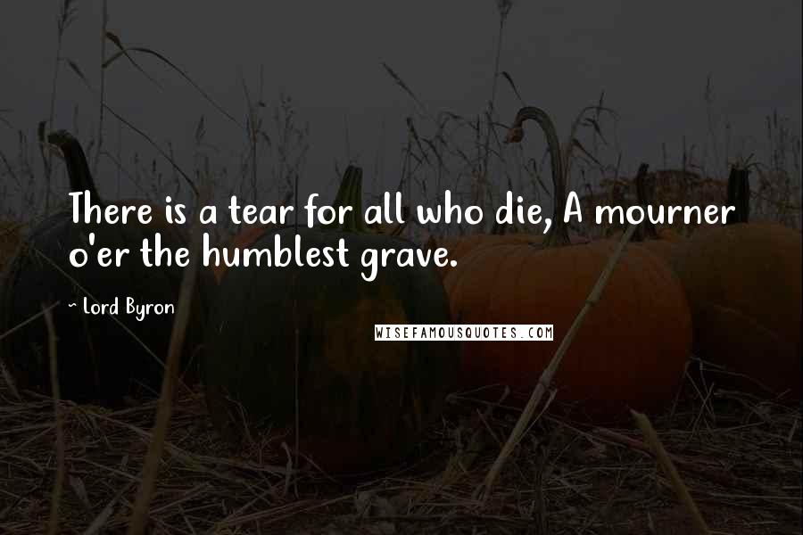 Lord Byron Quotes: There is a tear for all who die, A mourner o'er the humblest grave.