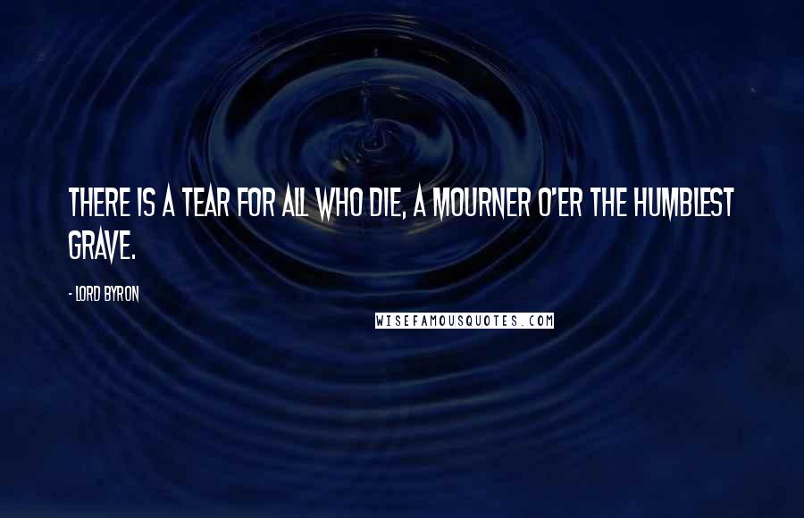 Lord Byron Quotes: There is a tear for all who die, A mourner o'er the humblest grave.