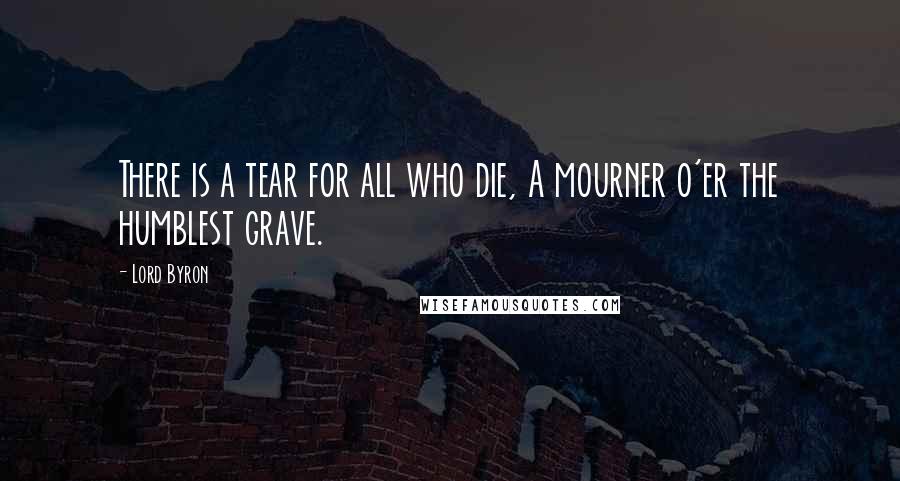 Lord Byron Quotes: There is a tear for all who die, A mourner o'er the humblest grave.