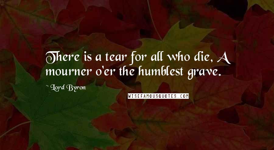 Lord Byron Quotes: There is a tear for all who die, A mourner o'er the humblest grave.