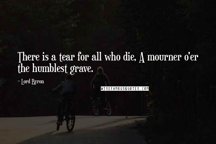 Lord Byron Quotes: There is a tear for all who die, A mourner o'er the humblest grave.