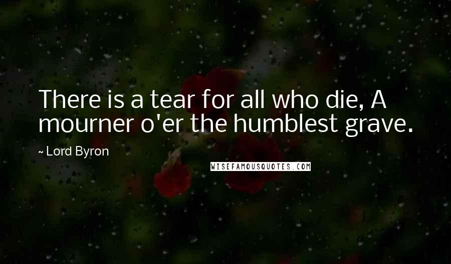 Lord Byron Quotes: There is a tear for all who die, A mourner o'er the humblest grave.