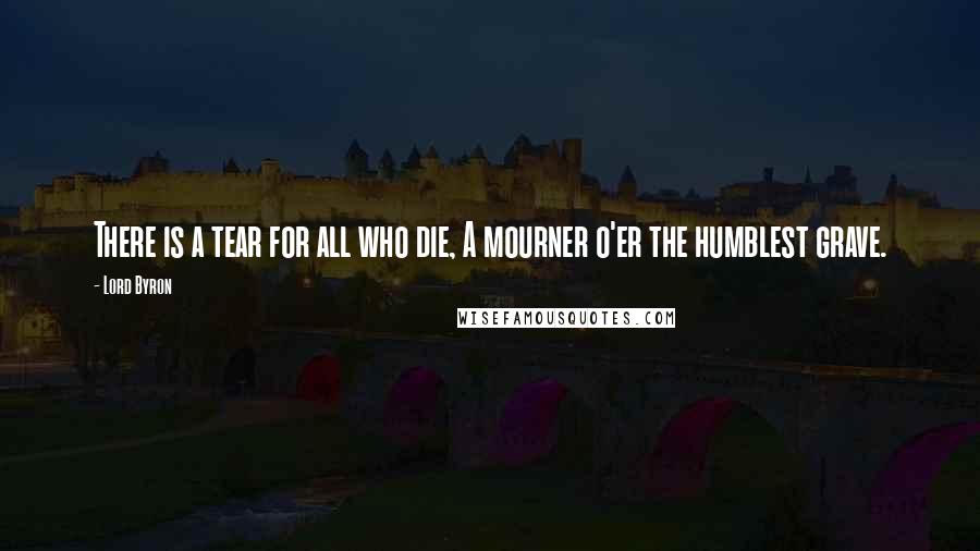 Lord Byron Quotes: There is a tear for all who die, A mourner o'er the humblest grave.