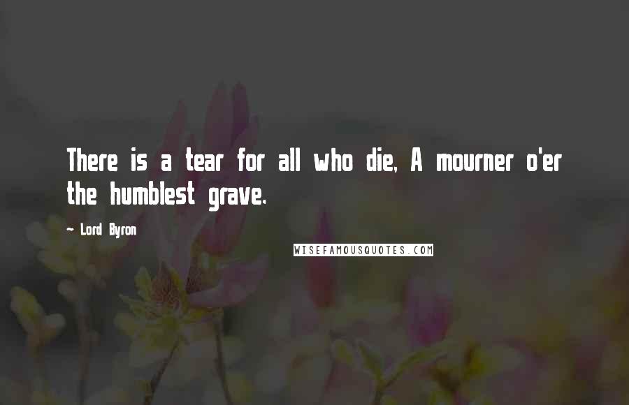 Lord Byron Quotes: There is a tear for all who die, A mourner o'er the humblest grave.