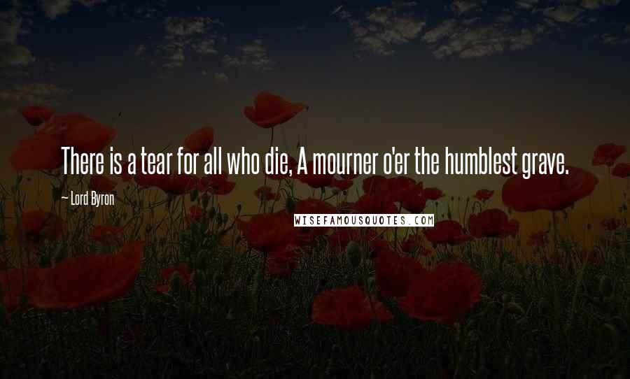 Lord Byron Quotes: There is a tear for all who die, A mourner o'er the humblest grave.