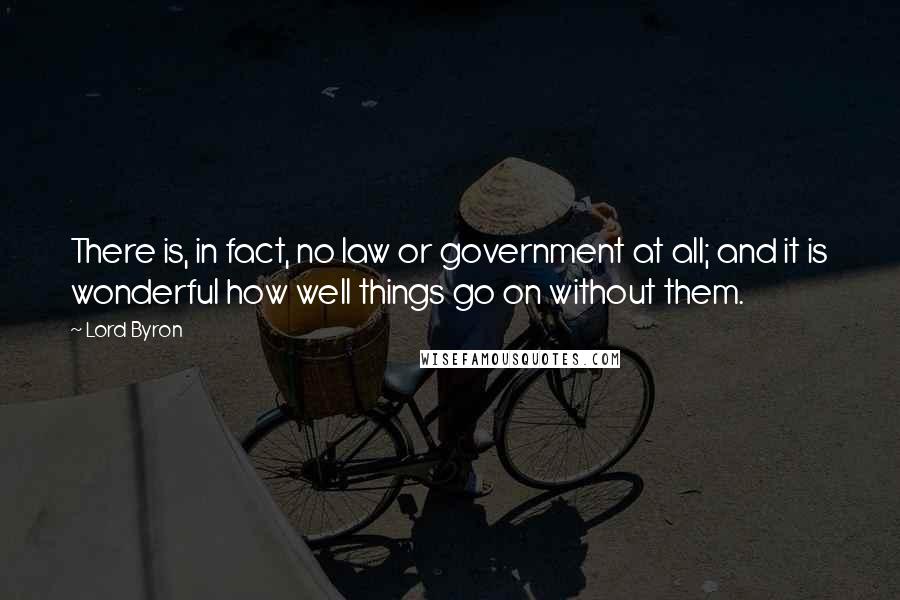 Lord Byron Quotes: There is, in fact, no law or government at all; and it is wonderful how well things go on without them.