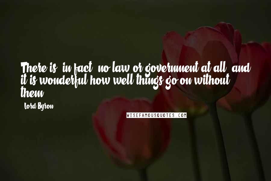 Lord Byron Quotes: There is, in fact, no law or government at all; and it is wonderful how well things go on without them.