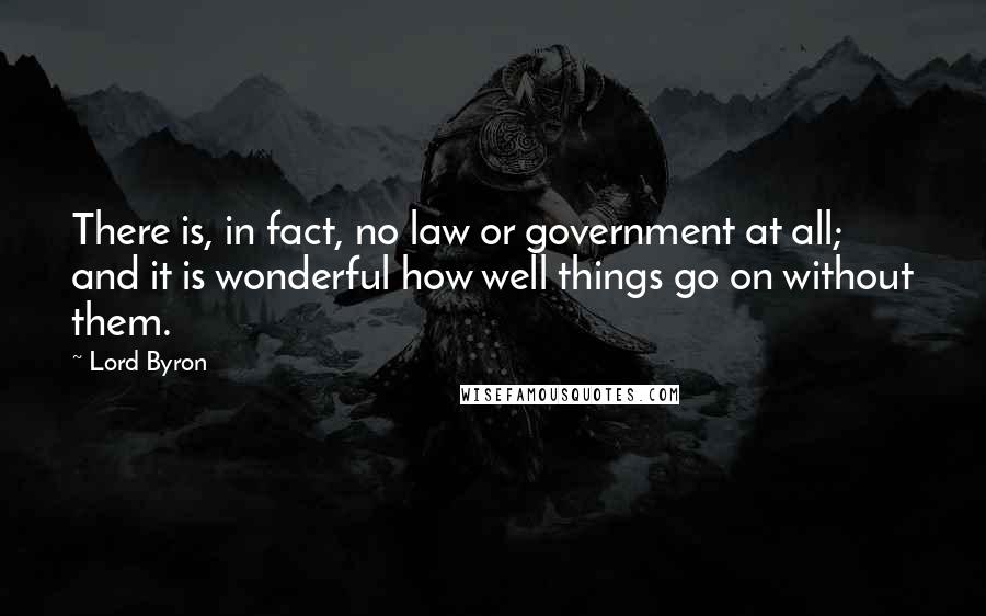 Lord Byron Quotes: There is, in fact, no law or government at all; and it is wonderful how well things go on without them.