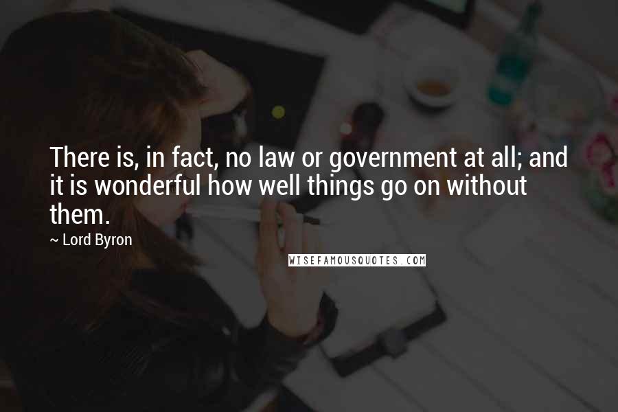 Lord Byron Quotes: There is, in fact, no law or government at all; and it is wonderful how well things go on without them.