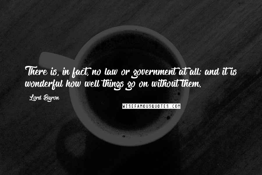 Lord Byron Quotes: There is, in fact, no law or government at all; and it is wonderful how well things go on without them.