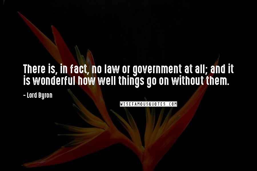 Lord Byron Quotes: There is, in fact, no law or government at all; and it is wonderful how well things go on without them.