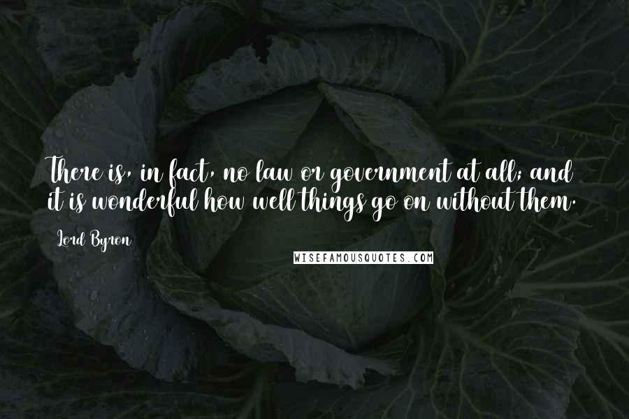 Lord Byron Quotes: There is, in fact, no law or government at all; and it is wonderful how well things go on without them.