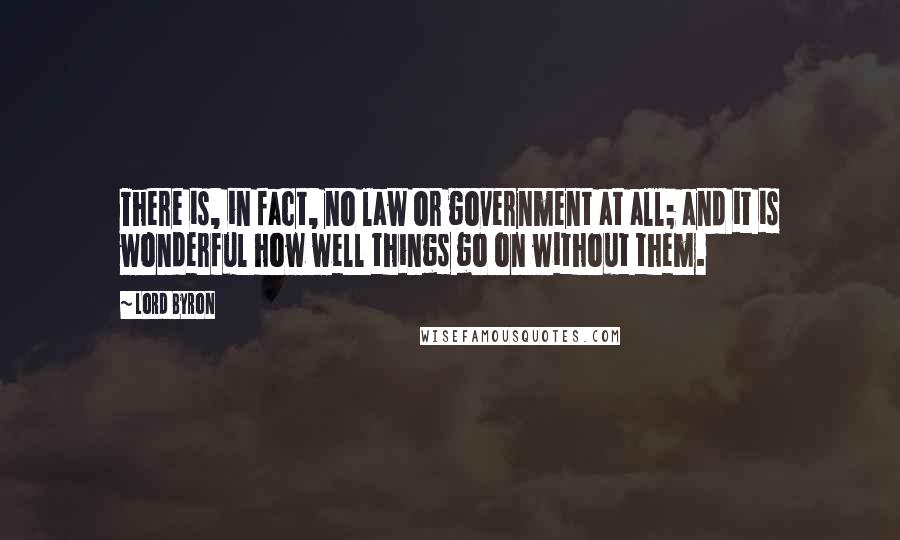 Lord Byron Quotes: There is, in fact, no law or government at all; and it is wonderful how well things go on without them.