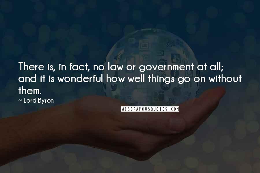 Lord Byron Quotes: There is, in fact, no law or government at all; and it is wonderful how well things go on without them.