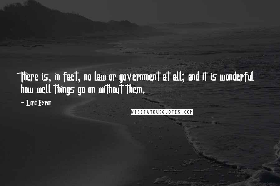 Lord Byron Quotes: There is, in fact, no law or government at all; and it is wonderful how well things go on without them.