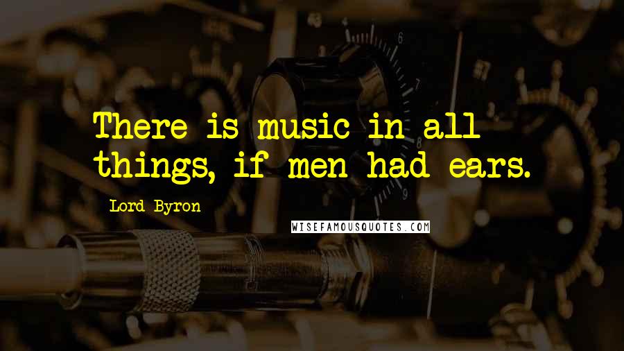 Lord Byron Quotes: There is music in all things, if men had ears.