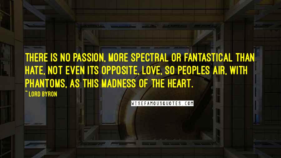 Lord Byron Quotes: There is no passion, more spectral or fantastical than hate, not even its opposite, love, so peoples air, with phantoms, as this madness of the heart.