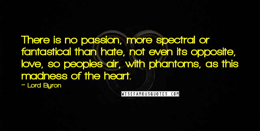 Lord Byron Quotes: There is no passion, more spectral or fantastical than hate, not even its opposite, love, so peoples air, with phantoms, as this madness of the heart.