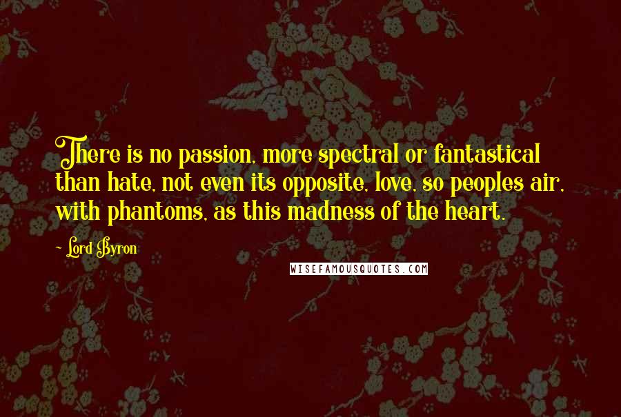 Lord Byron Quotes: There is no passion, more spectral or fantastical than hate, not even its opposite, love, so peoples air, with phantoms, as this madness of the heart.