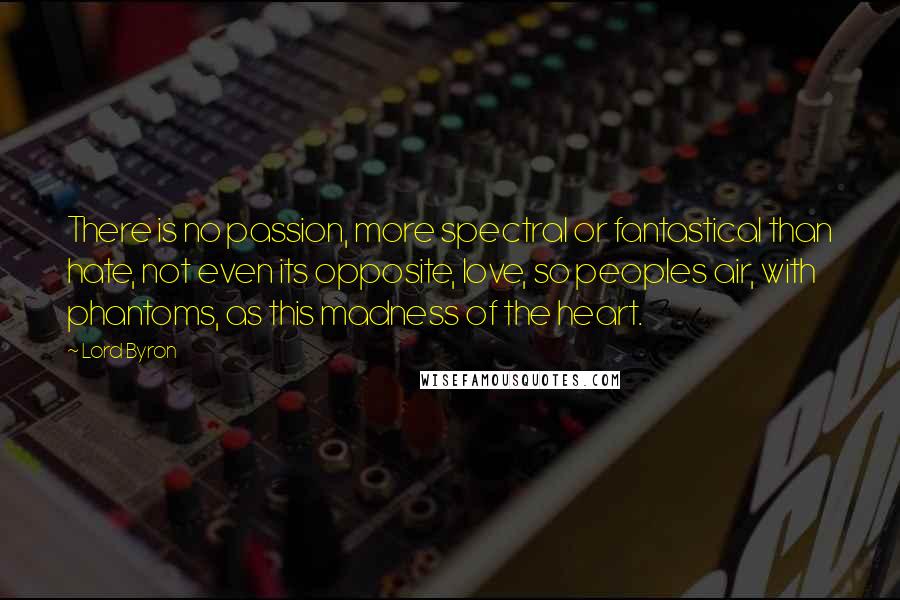 Lord Byron Quotes: There is no passion, more spectral or fantastical than hate, not even its opposite, love, so peoples air, with phantoms, as this madness of the heart.