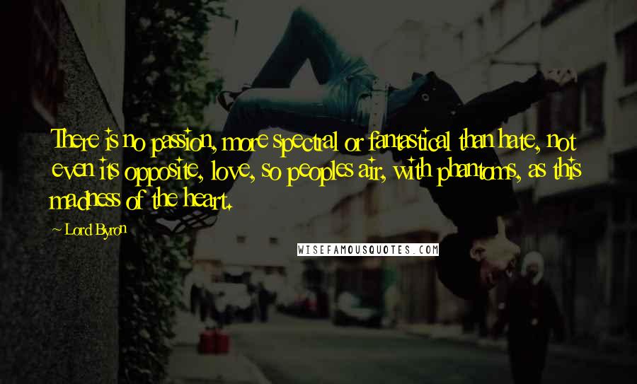 Lord Byron Quotes: There is no passion, more spectral or fantastical than hate, not even its opposite, love, so peoples air, with phantoms, as this madness of the heart.