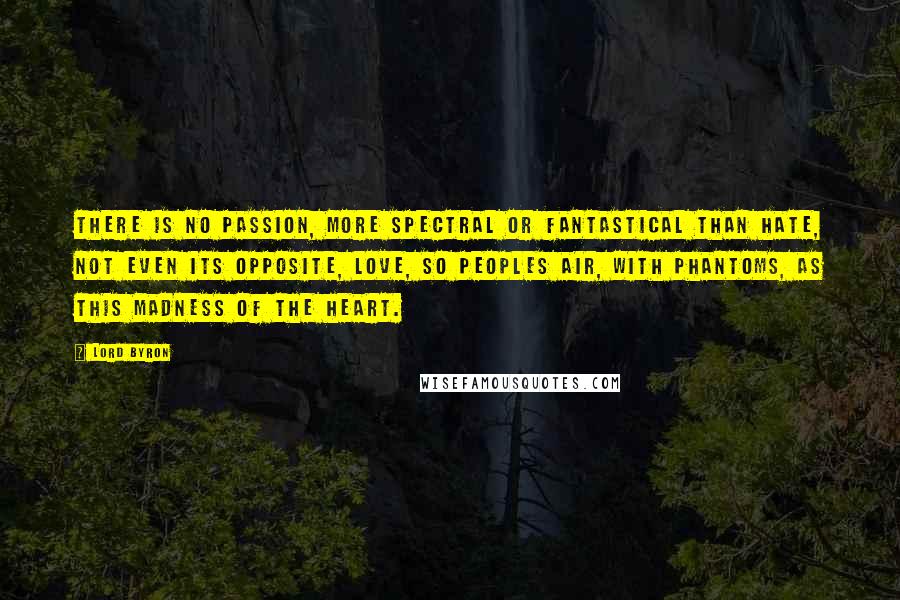 Lord Byron Quotes: There is no passion, more spectral or fantastical than hate, not even its opposite, love, so peoples air, with phantoms, as this madness of the heart.