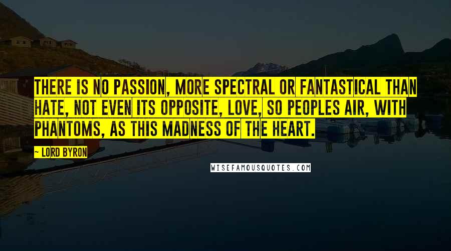 Lord Byron Quotes: There is no passion, more spectral or fantastical than hate, not even its opposite, love, so peoples air, with phantoms, as this madness of the heart.