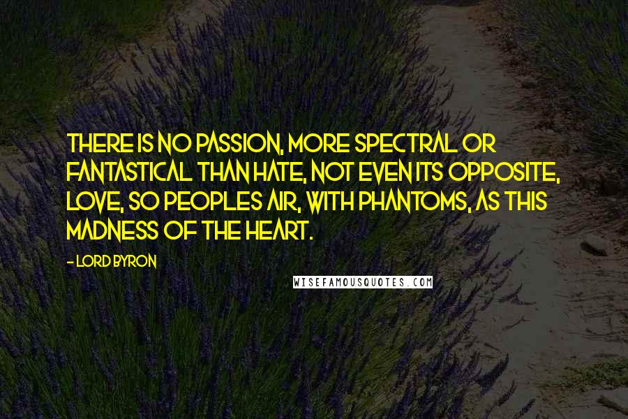 Lord Byron Quotes: There is no passion, more spectral or fantastical than hate, not even its opposite, love, so peoples air, with phantoms, as this madness of the heart.