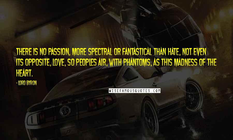 Lord Byron Quotes: There is no passion, more spectral or fantastical than hate, not even its opposite, love, so peoples air, with phantoms, as this madness of the heart.